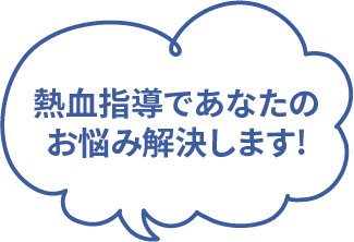 熱血指導であなたのお悩み解決します!