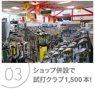 03 ショップ併設で試打クラブ1,500 本！